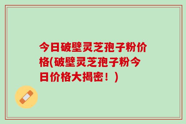 今日破壁灵芝孢子粉价格(破壁灵芝孢子粉今日价格大揭密！)