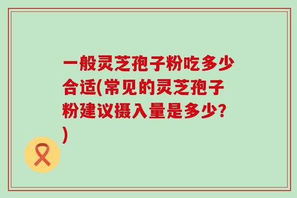 一般灵芝孢子粉吃多少合适(常见的灵芝孢子粉建议摄入量是多少？)