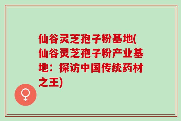 仙谷灵芝孢子粉基地(仙谷灵芝孢子粉产业基地：探访中国传统药材之王)