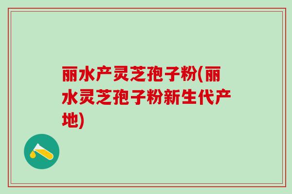 丽水产灵芝孢子粉(丽水灵芝孢子粉新生代产地)