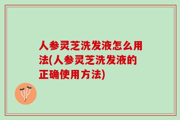 人参灵芝洗发液怎么用法(人参灵芝洗发液的正确使用方法)