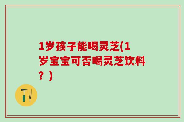 1岁孩子能喝灵芝(1岁宝宝可否喝灵芝饮料？)