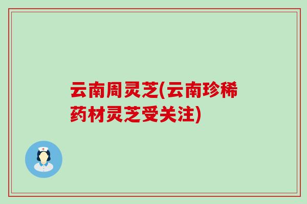 云南周灵芝(云南珍稀药材灵芝受关注)