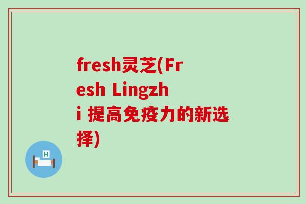fresh灵芝(Fresh Lingzhi 提高免疫力的新选择)