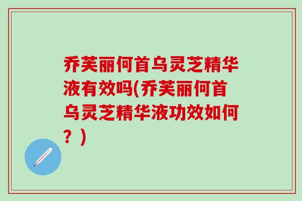 乔芙丽何首乌灵芝精华液有效吗(乔芙丽何首乌灵芝精华液功效如何？)