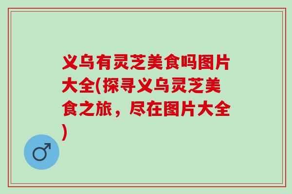义乌有灵芝美食吗图片大全(探寻义乌灵芝美食之旅，尽在图片大全)
