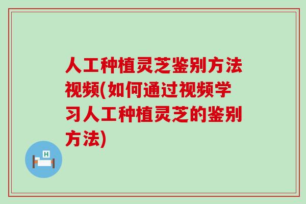 人工种植灵芝鉴别方法视频(如何通过视频学习人工种植灵芝的鉴别方法)