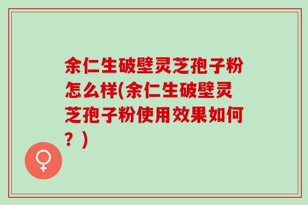余仁生破壁灵芝孢子粉怎么样(余仁生破壁灵芝孢子粉使用效果如何？)