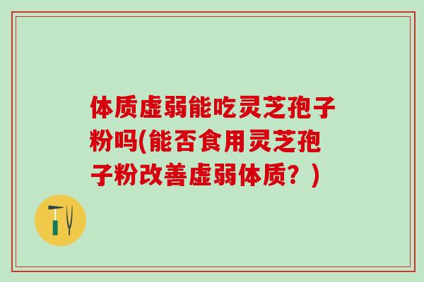 体质虚弱能吃灵芝孢子粉吗(能否食用灵芝孢子粉改善虚弱体质？)