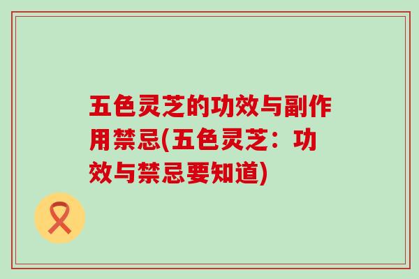 五色灵芝的功效与副作用禁忌(五色灵芝：功效与禁忌要知道)