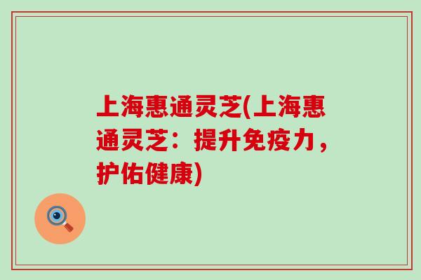 上海惠通灵芝(上海惠通灵芝：提升免疫力，护佑健康)