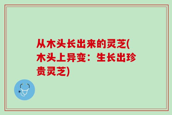 从木头长出来的灵芝(木头上异变：生长出珍贵灵芝)