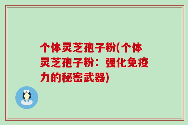 个体灵芝孢子粉(个体灵芝孢子粉：强化免疫力的秘密武器)