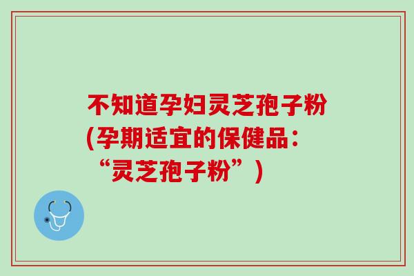 不知道孕妇灵芝孢子粉(孕期适宜的保健品：“灵芝孢子粉”)