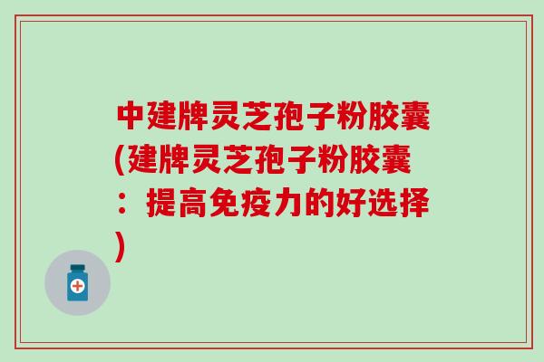 中建牌灵芝孢子粉胶囊(建牌灵芝孢子粉胶囊：提高免疫力的好选择)