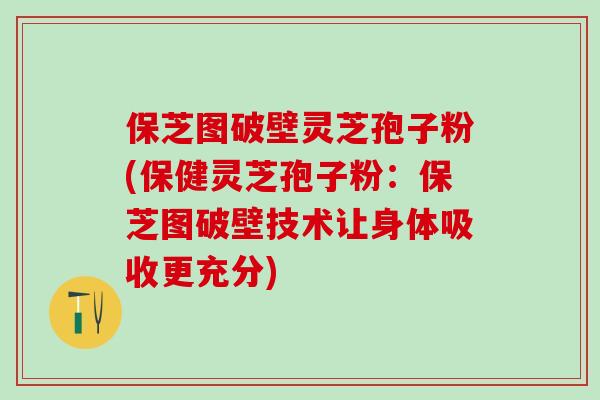 保芝图破壁灵芝孢子粉(保健灵芝孢子粉：保芝图破壁技术让身体吸收更充分)
