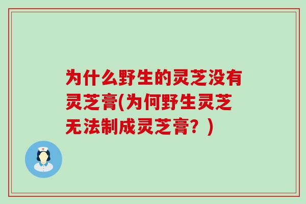 为什么野生的灵芝没有灵芝膏(为何野生灵芝无法制成灵芝膏？)