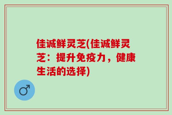 佳诚鲜灵芝(佳诚鲜灵芝：提升免疫力，健康生活的选择)