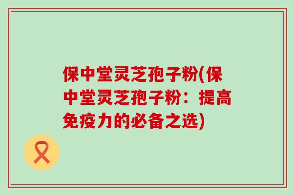 保中堂灵芝孢子粉(保中堂灵芝孢子粉：提高免疫力的必备之选)