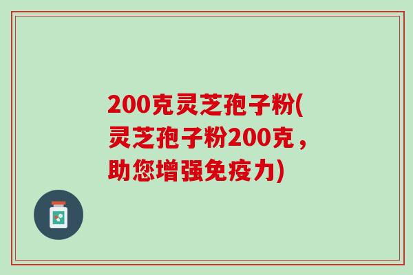 200克灵芝孢子粉(灵芝孢子粉200克，助您增强免疫力)
