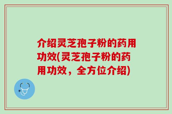 介绍灵芝孢子粉的药用功效(灵芝孢子粉的药用功效，全方位介绍)