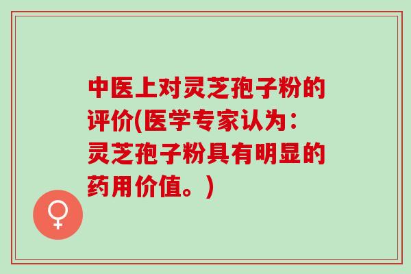 中医上对灵芝孢子粉的评价(医学专家认为：灵芝孢子粉具有明显的药用价值。)