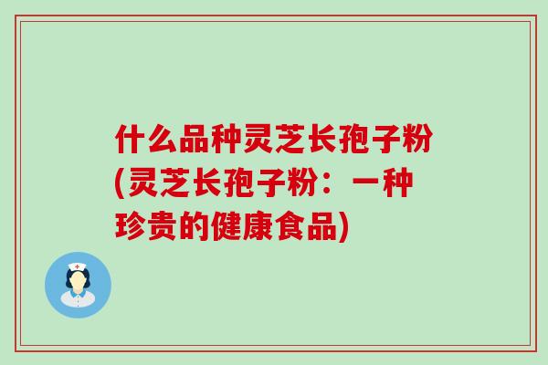 什么品种灵芝长孢子粉(灵芝长孢子粉：一种珍贵的健康食品)