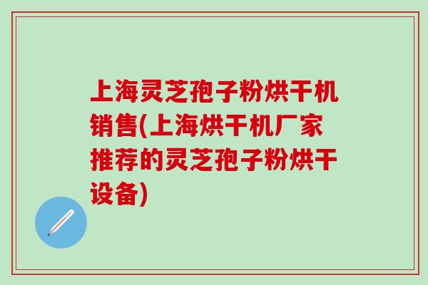 上海灵芝孢子粉烘干机销售(上海烘干机厂家推荐的灵芝孢子粉烘干设备)