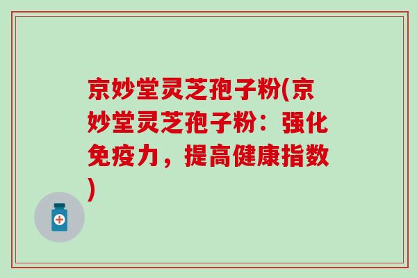 京妙堂灵芝孢子粉(京妙堂灵芝孢子粉：强化免疫力，提高健康指数)