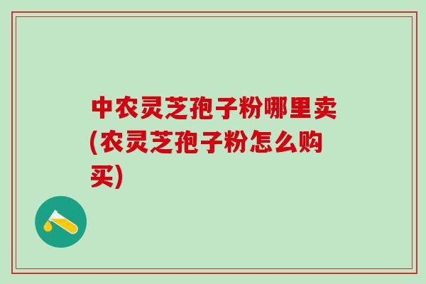 中农灵芝孢子粉哪里卖(农灵芝孢子粉怎么购买)
