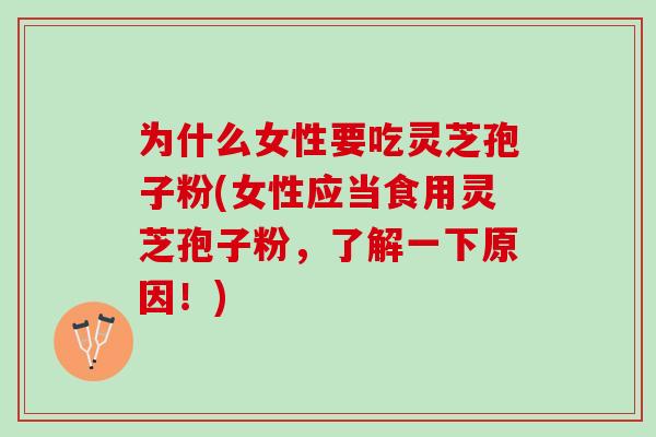 为什么女性要吃灵芝孢子粉(女性应当食用灵芝孢子粉，了解一下原因！)