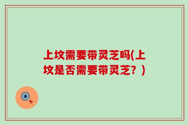上坟需要带灵芝吗(上坟是否需要带灵芝？)