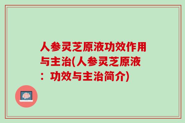 人参灵芝原液功效作用与主治(人参灵芝原液：功效与主治简介)