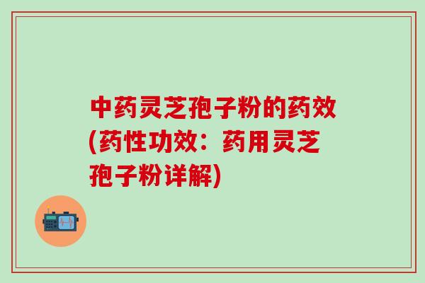中药灵芝孢子粉的药效(药性功效：药用灵芝孢子粉详解)