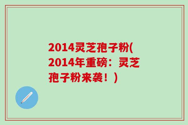 2014灵芝孢子粉(2014年重磅：灵芝孢子粉来袭！)