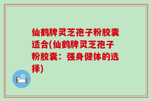 仙鹤牌灵芝孢子粉胶囊适合(仙鹤牌灵芝孢子粉胶囊：强身健体的选择)