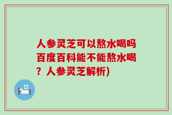 人参灵芝可以熬水喝吗百度百科能不能熬水喝？人参灵芝解析)