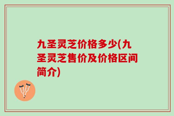 九圣灵芝价格多少(九圣灵芝售价及价格区间简介)
