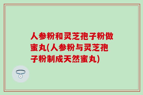 人参粉和灵芝孢子粉做蜜丸(人参粉与灵芝孢子粉制成天然蜜丸)