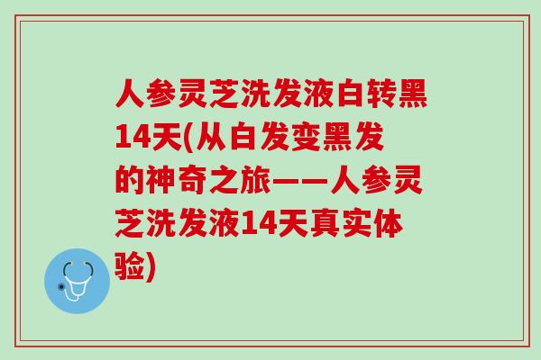 人参灵芝洗发液白转黑14天(从白发变黑发的神奇之旅——人参灵芝洗发液14天真实体验)