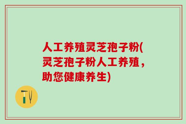 人工养殖灵芝孢子粉(灵芝孢子粉人工养殖，助您健康养生)