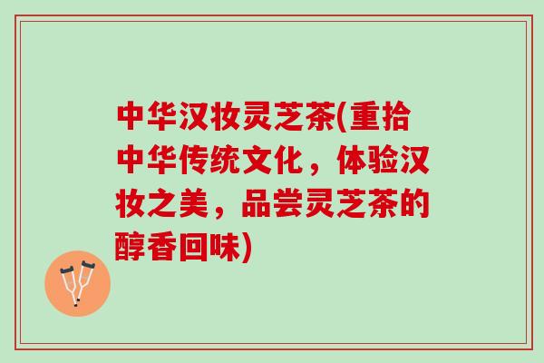 中华汉妆灵芝茶(重拾中华传统文化，体验汉妆之美，品尝灵芝茶的醇香回味)