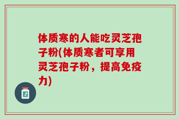 体质寒的人能吃灵芝孢子粉(体质寒者可享用灵芝孢子粉，提高免疫力)