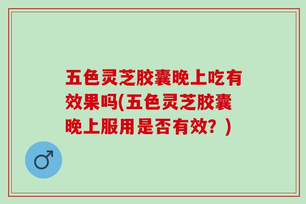 五色灵芝胶囊晚上吃有效果吗(五色灵芝胶囊晚上服用是否有效？)