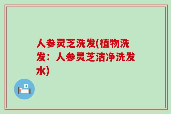 人参灵芝洗发(植物洗发：人参灵芝洁净洗发水)
