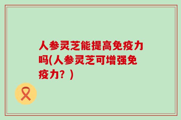 人参灵芝能提高免疫力吗(人参灵芝可增强免疫力？)