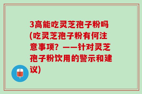 3高能吃灵芝孢子粉吗(吃灵芝孢子粉有何注意事项?——针对灵芝孢子粉饮用的警示和建议) 3高能吃灵芝孢子粉吗(吃灵芝孢子粉有何注意事项?——针对灵芝孢子粉饮用的警示和建议)