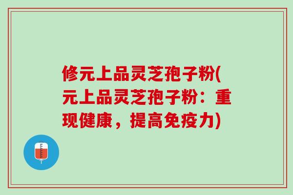 修元上品灵芝孢子粉(元上品灵芝孢子粉：重现健康，提高免疫力)