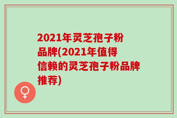 2021年灵芝孢子粉品牌(2021年值得信赖的灵芝孢子粉品牌推荐)