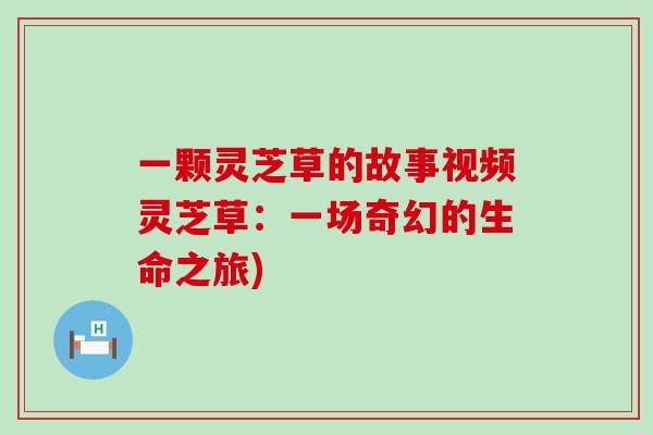 一颗灵芝草的故事视频灵芝草：一场奇幻的生命之旅)